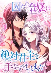囚われ令嬢は絶対君主を手なずけてしまった
